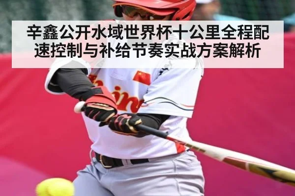 辛鑫公开水域世界杯十公里全程配速控制与补给节奏实战方案解析